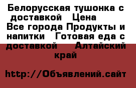 Белорусская тушонка с доставкой › Цена ­ 10 - Все города Продукты и напитки » Готовая еда с доставкой   . Алтайский край